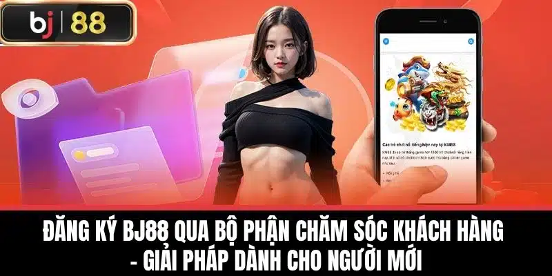 Đăng ký BJ88 qua bộ phận chăm sóc khách hàng – Giải pháp dành cho người mới